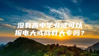 没有高中毕业证可以报电大或网教大专吗？