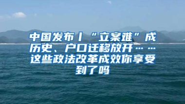 中国发布丨“立案难”成历史、户口迁移放开……这些政法改革成效你享受到了吗