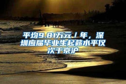 平均9.81万元／年，深圳应届毕业生起薪水平仅次于京沪