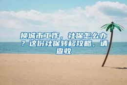 换城市工作，社保怎么办？这份社保转移攻略，请查收