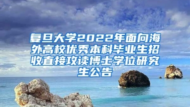 复旦大学2022年面向海外高校优秀本科毕业生招收直接攻读博士学位研究生公告