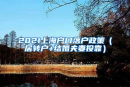 2021上海户口落户政策（居转户+结婚夫妻投靠）