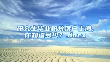 研究生毕业积分落户上海,你知道多少？.docx