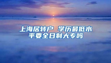 上海居转户 学历最低水平要全日制大专吗