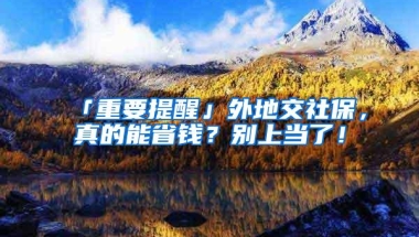 「重要提醒」外地交社保，真的能省钱？别上当了！