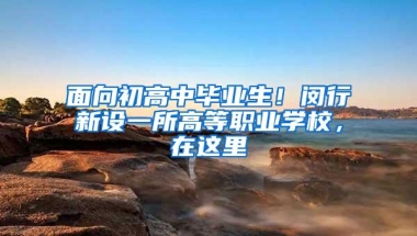 面向初高中毕业生！闵行新设一所高等职业学校，在这里→