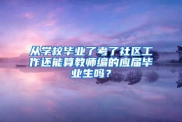 从学校毕业了考了社区工作还能算教师编的应届毕业生吗？