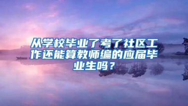 从学校毕业了考了社区工作还能算教师编的应届毕业生吗？