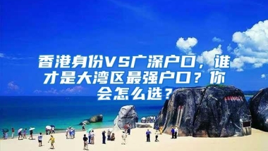 香港身份VS广深户口，谁才是大湾区最强户口？你会怎么选？