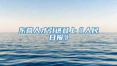 东营人才引进登上《人民日报》