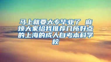 马上就要大专毕业了 麻烦大家给我推荐几所好点的上海的成人自考本科学校