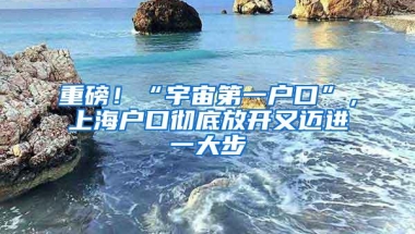 重磅！“宇宙第一户口”，上海户口彻底放开又迈进一大步