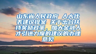 山东省人民政府 人大代表建议提案 关于出台扶持奖励政策，加大金融人才引进力度的建议的办理意见