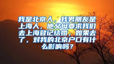 我是北京人，我男朋友是上海人，他父母要求我们去上海登记结婚，如果去了，对我的北京户口有什么影响吗？