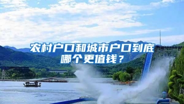 农村户口和城市户口到底哪个更值钱？