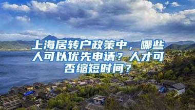 上海居转户政策中，哪些人可以优先申请？人才可否缩短时间？