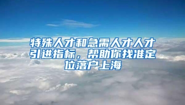 特殊人才和急需人才人才引进指标，帮助你找准定位落户上海