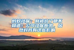 蚂蚁社保：别被坑了都不知道！公司社保断缴，居然对我有这些影响