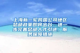 上海新一轮跨国公司地区总部政策即将出台，进一步完善总部人才引进、服务保障措施