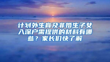 计划外生育及非婚生子女入深户需提供的材料有哪些？家长们快了解