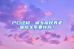 户口迁移，城乡居民养老保险关系要转吗？