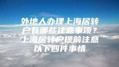 外地人办理上海居转户有哪些注意事项？上海居转户提前注意以下四件事情