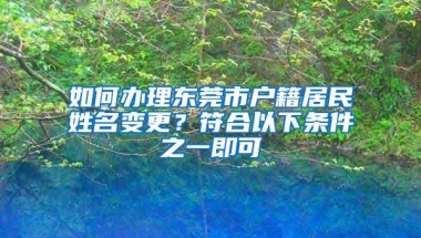 如何办理东莞市户籍居民姓名变更？符合以下条件之一即可