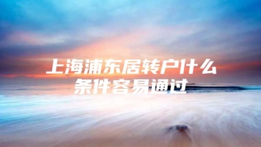 上海浦东居转户什么条件容易通过