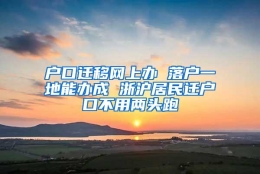 户口迁移网上办 落户一地能办成 浙沪居民迁户口不用两头跑