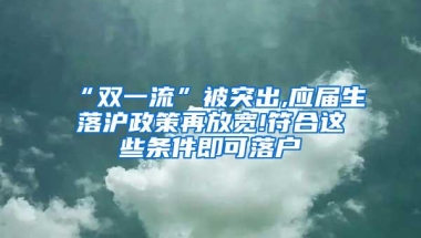 “双一流”被突出,应届生落沪政策再放宽!符合这些条件即可落户