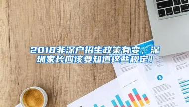 2018非深户招生政策有变，深圳家长应该要知道这些规定！