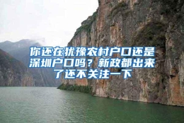 你还在犹豫农村户口还是深圳户口吗？新政都出来了还不关注一下