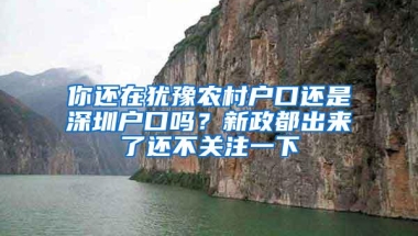 你还在犹豫农村户口还是深圳户口吗？新政都出来了还不关注一下