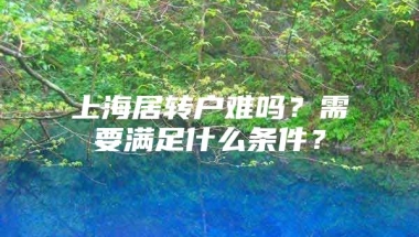 上海居转户难吗？需要满足什么条件？