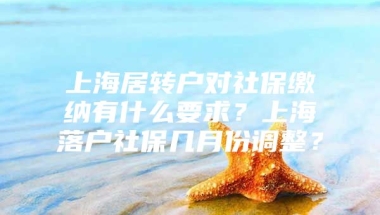 上海居转户对社保缴纳有什么要求？上海落户社保几月份调整？