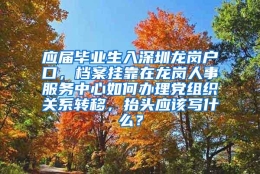 应届毕业生入深圳龙岗户口，档案挂靠在龙岗人事服务中心如何办理党组织关系转移，抬头应该写什么？