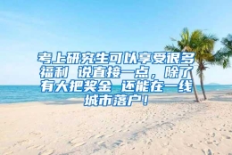 考上研究生可以享受很多福利 说直接一点，除了有大把奖金 还能在一线城市落户！