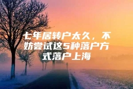 七年居转户太久，不妨尝试这5种落户方式落户上海