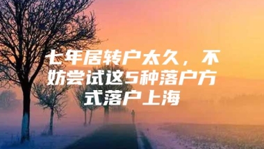 七年居转户太久，不妨尝试这5种落户方式落户上海