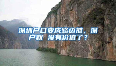 深圳户口变成路边摊，深户就 没有价值了？