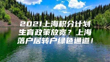 2021上海积分计划生育政策放宽？上海落户居转户绿色通道！