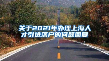 关于2021年办理上海人才引进落户的问题回复