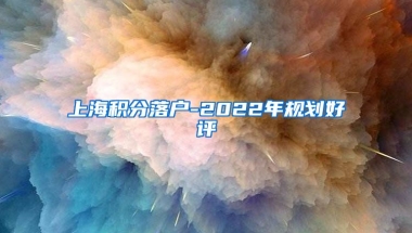 上海积分落户-2022年规划好评