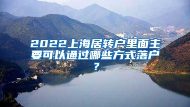 2022上海居转户里面主要可以通过哪些方式落户？