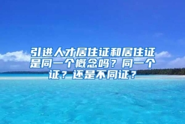 引进人才居住证和居住证是同一个概念吗？同一个证？还是不同证？