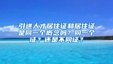 引进人才居住证和居住证是同一个概念吗？同一个证？还是不同证？