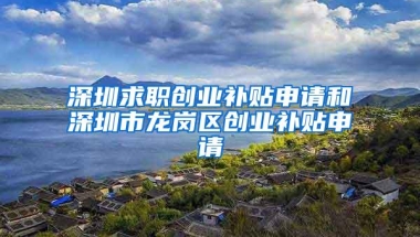 深圳求职创业补贴申请和深圳市龙岗区创业补贴申请