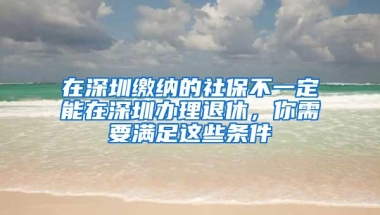 在深圳缴纳的社保不一定能在深圳办理退休，你需要满足这些条件