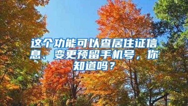 这个功能可以查居住证信息、变更预留手机号，你知道吗？