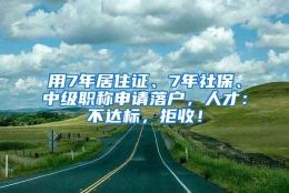 用7年居住证、7年社保、中级职称申请落户，人才：不达标，拒收！